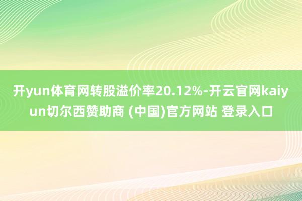 开yun体育网转股溢价率20.12%-开云官网kaiyun切尔西赞助商 (中国)官方网站 登录入口