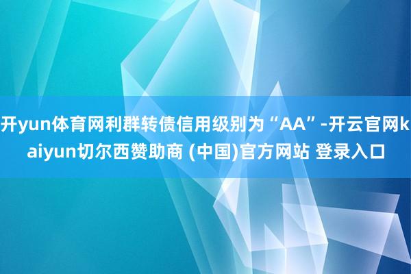 开yun体育网利群转债信用级别为“AA”-开云官网kaiyun切尔西赞助商 (中国)官方网站 登录入口