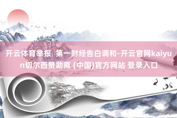 开云体育举报  第一财经告白调和-开云官网kaiyun切尔西赞助商 (中国)官方网站 登录入口