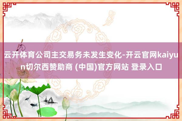 云开体育公司主交易务未发生变化-开云官网kaiyun切尔西赞助商 (中国)官方网站 登录入口