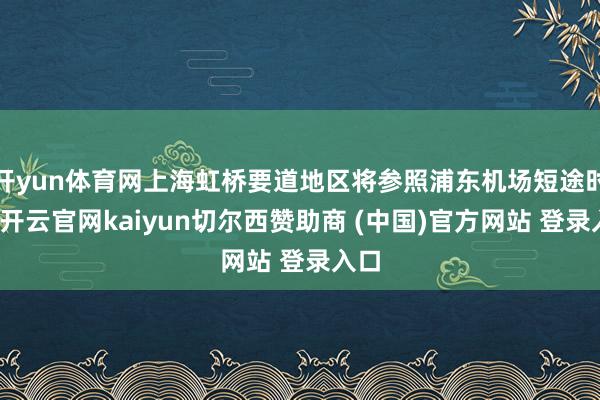 开yun体育网上海虹桥要道地区将参照浦东机场短途时势-开云官网kaiyun切尔西赞助商 (中国)官方网站 登录入口