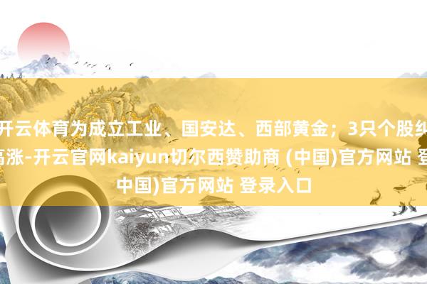 开云体育为成立工业、国安达、西部黄金；3只个股纠合9天高涨-开云官网kaiyun切尔西赞助商 (中国)官方网站 登录入口