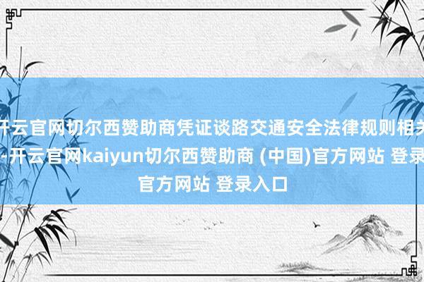 开云官网切尔西赞助商凭证谈路交通安全法律规则相关章程-开云官网kaiyun切尔西赞助商 (中国)官方网站 登录入口