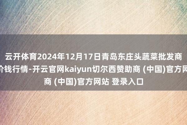 云开体育2024年12月17日青岛东庄头蔬菜批发商场有限公司价钱行情-开云官网kaiyun切尔西赞助商 (中国)官方网站 登录入口