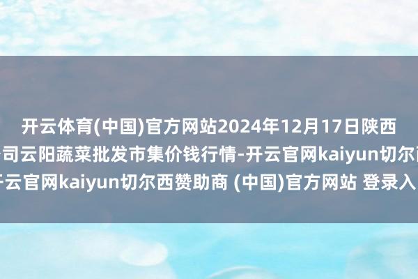 开云体育(中国)官方网站2024年12月17日陕西泾云当代农业股份有限公司云阳蔬菜批发市集价钱行情-开云官网kaiyun切尔西赞助商 (中国)官方网站 登录入口