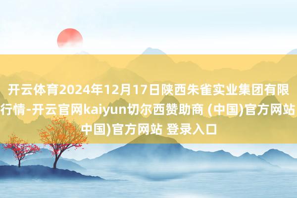 开云体育2024年12月17日陕西朱雀实业集团有限公司价钱行情-开云官网kaiyun切尔西赞助商 (中国)官方网站 登录入口