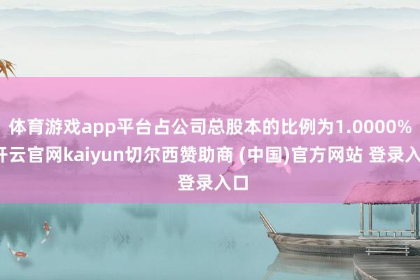 体育游戏app平台占公司总股本的比例为1.0000%-开云官网kaiyun切尔西赞助商 (中国)官方网站 登录入口