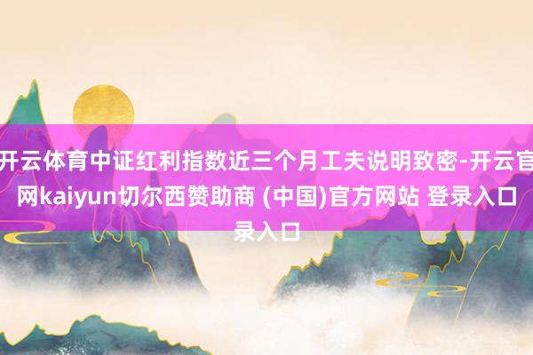开云体育中证红利指数近三个月工夫说明致密-开云官网kaiyun切尔西赞助商 (中国)官方网站 登录入口