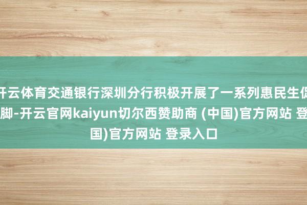 开云体育交通银行深圳分行积极开展了一系列惠民生促奢靡手脚-开云官网kaiyun切尔西赞助商 (中国)官方网站 登录入口