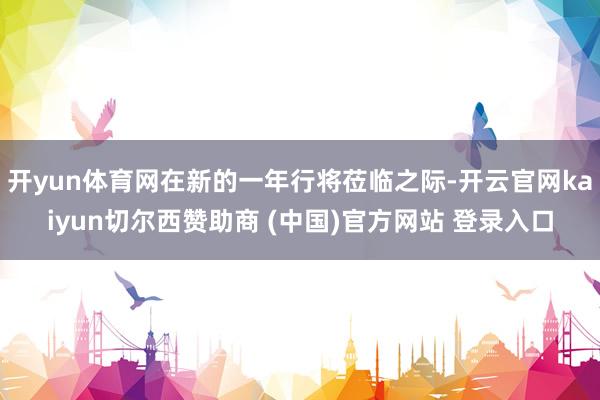 开yun体育网在新的一年行将莅临之际-开云官网kaiyun切尔西赞助商 (中国)官方网站 登录入口
