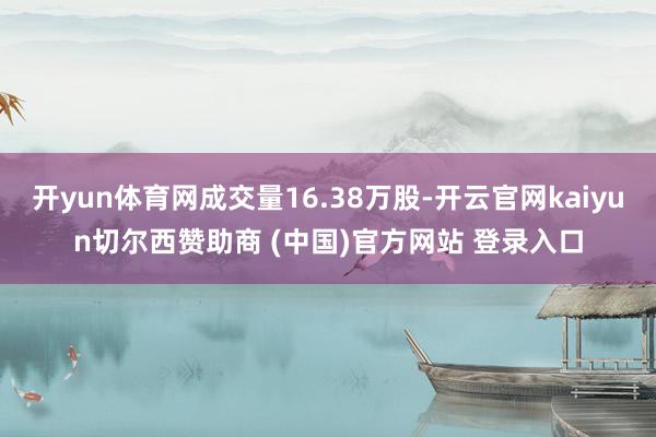开yun体育网成交量16.38万股-开云官网kaiyun切尔西赞助商 (中国)官方网站 登录入口