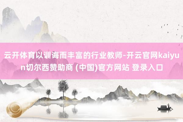 云开体育以训诲而丰富的行业教师-开云官网kaiyun切尔西赞助商 (中国)官方网站 登录入口