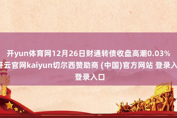 开yun体育网12月26日财通转债收盘高潮0.03%-开云官网kaiyun切尔西赞助商 (中国)官方网站 登录入口