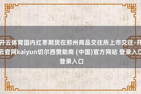 开云体育国内红枣期货在郑州商品交往所上市交往-开云官网kaiyun切尔西赞助商 (中国)官方网站 登录入口