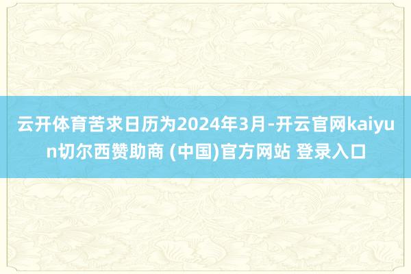 云开体育苦求日历为2024年3月-开云官网kaiyun切尔西赞助商 (中国)官方网站 登录入口