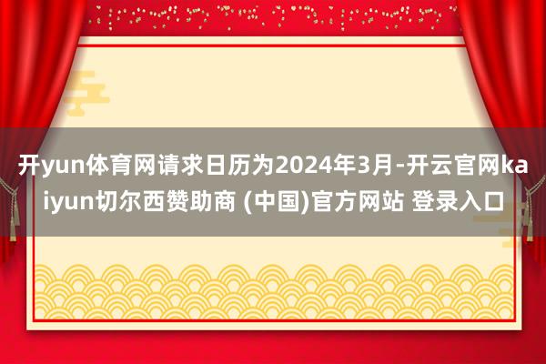 开yun体育网请求日历为2024年3月-开云官网kaiyun切尔西赞助商 (中国)官方网站 登录入口