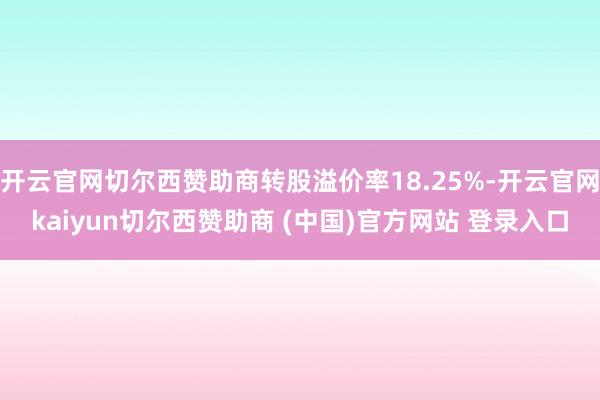 开云官网切尔西赞助商转股溢价率18.25%-开云官网kaiyun切尔西赞助商 (中国)官方网站 登录入口