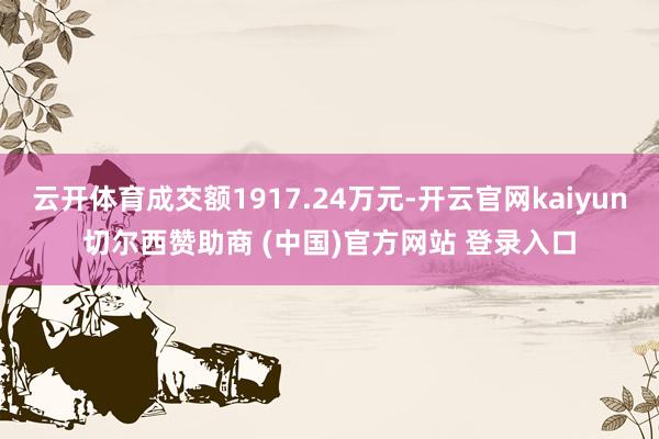 云开体育成交额1917.24万元-开云官网kaiyun切尔西赞助商 (中国)官方网站 登录入口