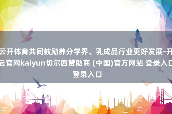 云开体育共同鼓励养分学界、乳成品行业更好发展-开云官网kaiyun切尔西赞助商 (中国)官方网站 登录入口