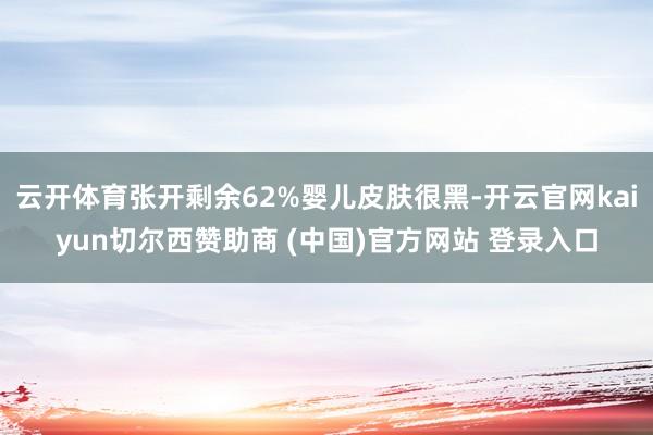 云开体育张开剩余62%婴儿皮肤很黑-开云官网kaiyun切尔西赞助商 (中国)官方网站 登录入口