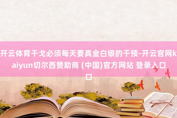 开云体育干戈必须每天要真金白银的干预-开云官网kaiyun切尔西赞助商 (中国)官方网站 登录入口
