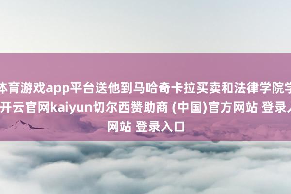 体育游戏app平台送他到马哈奇卡拉买卖和法律学院学习-开云官网kaiyun切尔西赞助商 (中国)官方网站 登录入口