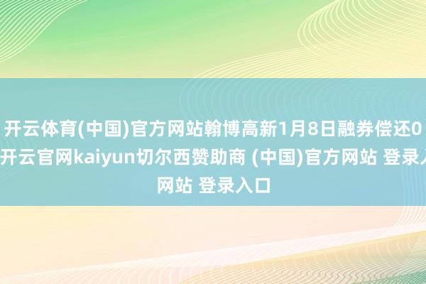 开云体育(中国)官方网站翰博高新1月8日融券偿还0股-开云官网kaiyun切尔西赞助商 (中国)官方网站 登录入口