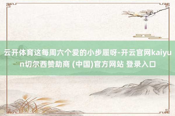 云开体育这每周六个爱的小步履呀-开云官网kaiyun切尔西赞助商 (中国)官方网站 登录入口