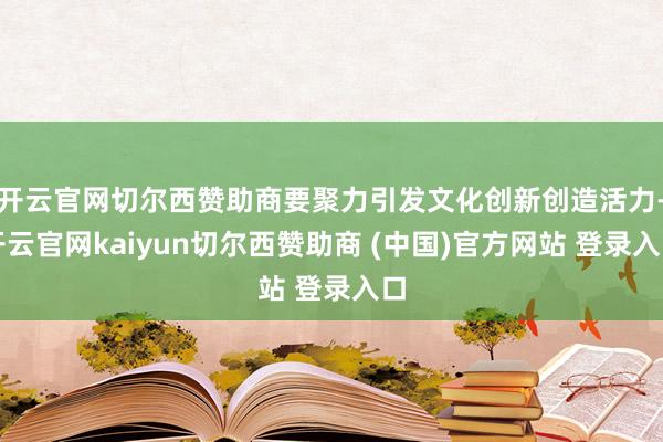 开云官网切尔西赞助商要聚力引发文化创新创造活力-开云官网kaiyun切尔西赞助商 (中国)官方网站 登录入口
