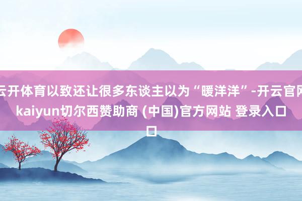 云开体育以致还让很多东谈主以为“暖洋洋”-开云官网kaiyun切尔西赞助商 (中国)官方网站 登录入口