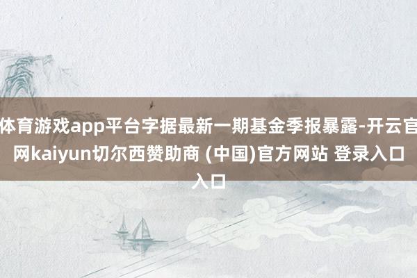 体育游戏app平台字据最新一期基金季报暴露-开云官网kaiyun切尔西赞助商 (中国)官方网站 登录入口