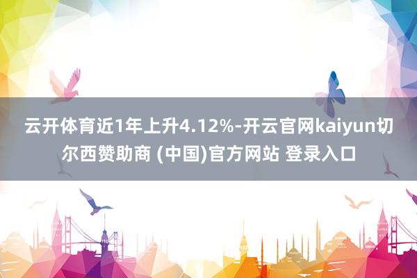 云开体育近1年上升4.12%-开云官网kaiyun切尔西赞助商 (中国)官方网站 登录入口