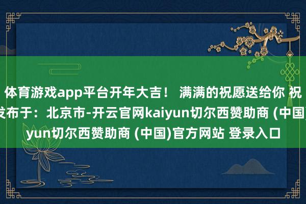 体育游戏app平台开年大吉！ 满满的祝愿送给你 祝你本年巳巳如意!  发布于：北京市-开云官网kaiyun切尔西赞助商 (中国)官方网站 登录入口