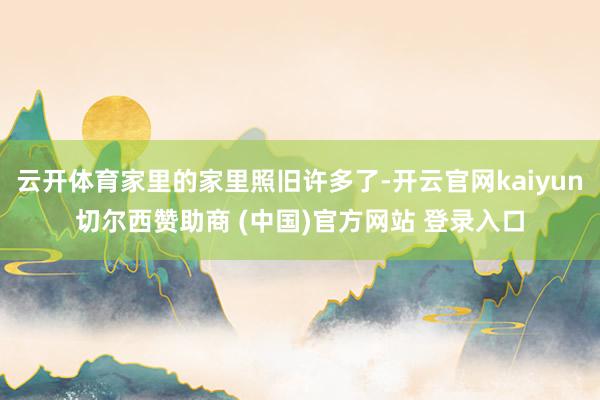 云开体育家里的家里照旧许多了-开云官网kaiyun切尔西赞助商 (中国)官方网站 登录入口