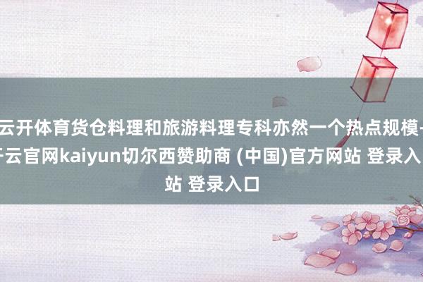 云开体育货仓料理和旅游料理专科亦然一个热点规模-开云官网kaiyun切尔西赞助商 (中国)官方网站 登录入口