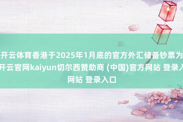 开云体育香港于2025年1月底的官方外汇储备钞票为4-开云官网kaiyun切尔西赞助商 (中国)官方网站 登录入口