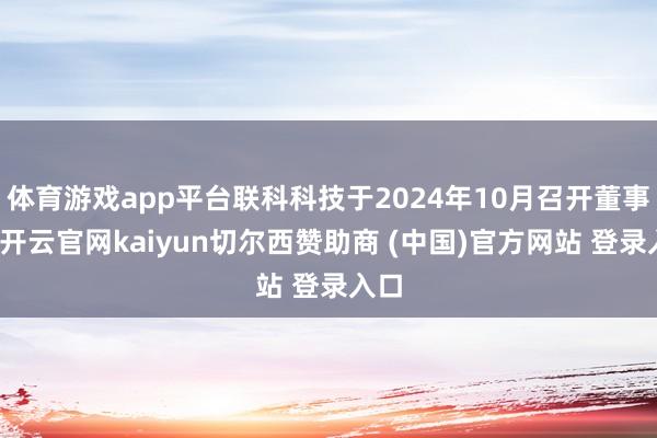 体育游戏app平台联科科技于2024年10月召开董事会-开云官网kaiyun切尔西赞助商 (中国)官方网站 登录入口
