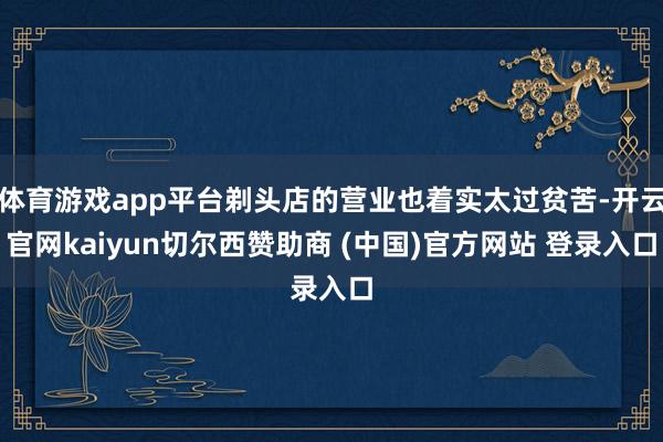 体育游戏app平台剃头店的营业也着实太过贫苦-开云官网kaiyun切尔西赞助商 (中国)官方网站 登录入口