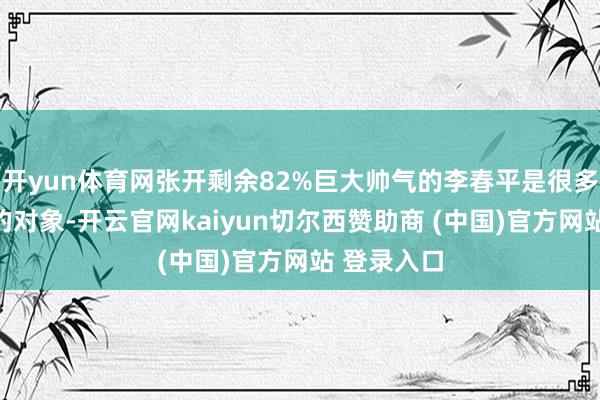 开yun体育网张开剩余82%巨大帅气的李春平是很多女孩重视的对象-开云官网kaiyun切尔西赞助商 (中国)官方网站 登录入口
