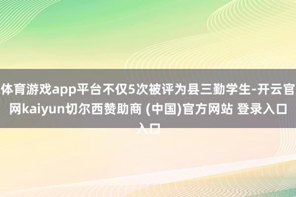 体育游戏app平台不仅5次被评为县三勤学生-开云官网kaiyun切尔西赞助商 (中国)官方网站 登录入口