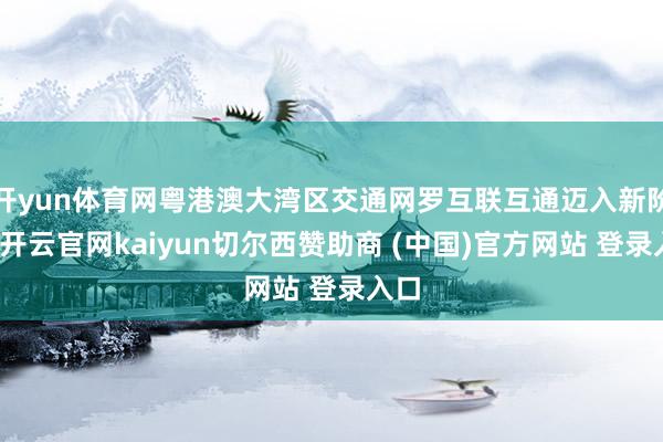 开yun体育网粤港澳大湾区交通网罗互联互通迈入新阶段-开云官网kaiyun切尔西赞助商 (中国)官方网站 登录入口