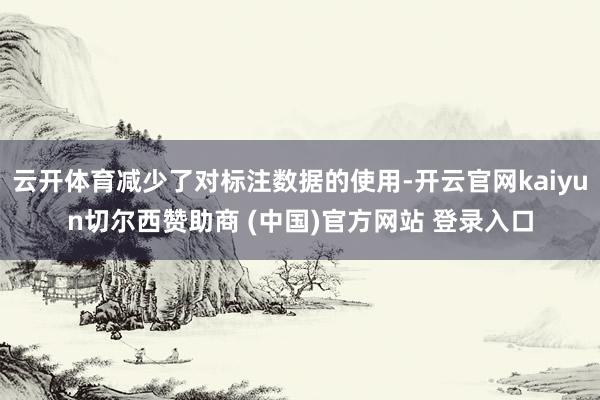云开体育减少了对标注数据的使用-开云官网kaiyun切尔西赞助商 (中国)官方网站 登录入口