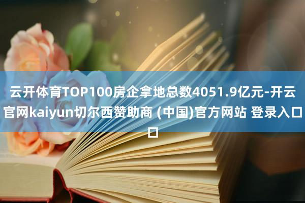 云开体育TOP100房企拿地总数4051.9亿元-开云官网kaiyun切尔西赞助商 (中国)官方网站 登录入口
