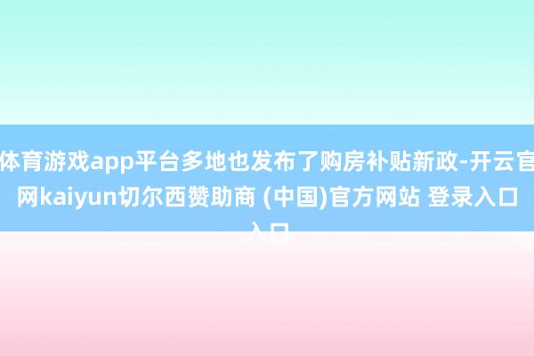 体育游戏app平台多地也发布了购房补贴新政-开云官网kaiyun切尔西赞助商 (中国)官方网站 登录入口
