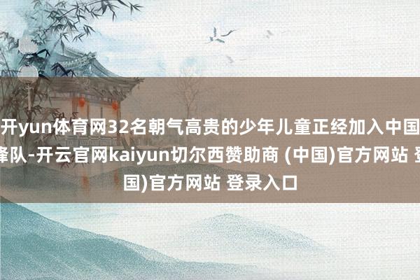 开yun体育网32名朝气高贵的少年儿童正经加入中国少年前锋队-开云官网kaiyun切尔西赞助商 (中国)官方网站 登录入口
