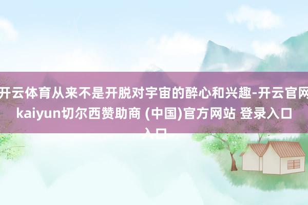 开云体育从来不是开脱对宇宙的醉心和兴趣-开云官网kaiyun切尔西赞助商 (中国)官方网站 登录入口