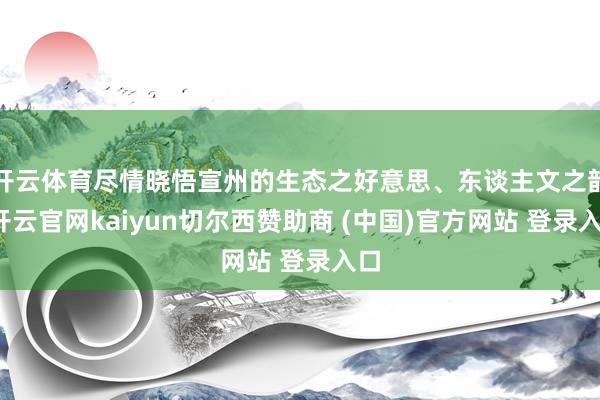 开云体育尽情晓悟宣州的生态之好意思、东谈主文之韵-开云官网kaiyun切尔西赞助商 (中国)官方网站 登录入口