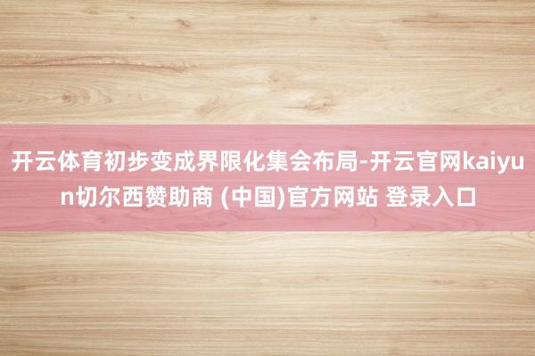 开云体育初步变成界限化集会布局-开云官网kaiyun切尔西赞助商 (中国)官方网站 登录入口