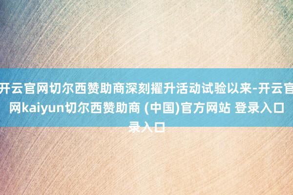 开云官网切尔西赞助商深刻擢升活动试验以来-开云官网kaiyun切尔西赞助商 (中国)官方网站 登录入口