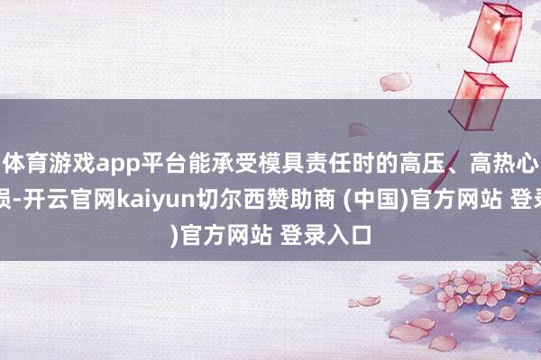 体育游戏app平台能承受模具责任时的高压、高热心高磨损-开云官网kaiyun切尔西赞助商 (中国)官方网站 登录入口